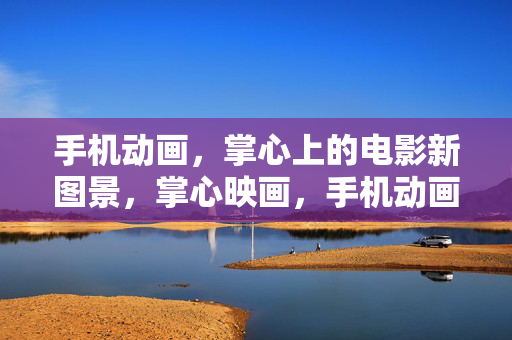 手机动画，掌心上的电影新图景，掌心映画，手机动画的新图景
