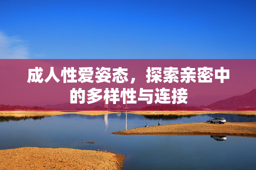 成人性爱姿态,探索亲密中的多样性与连接 成人性爱姿态,探索亲密中的多样性与连接