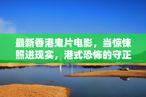 最新香港鬼片电影,当惊悚照进现实,港式恐怖的守正与创新,最新香港鬼片,惊悚照进现实,港式恐怖守正创新 最新香港鬼片电影,当惊悚照进现实,港式恐怖的守正与创新,最新香港鬼片,惊悚照进现实,港式恐怖守正创新