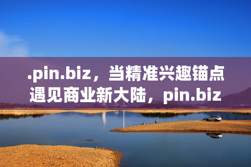 .pin.biz,当精准兴趣锚点遇见商业新大陆,pin.biz,精准兴趣锚点遇见商业新大陆 .pin.biz,当精准兴趣锚点遇见商业新大陆,pin.biz,精准兴趣锚点遇见商业新大陆