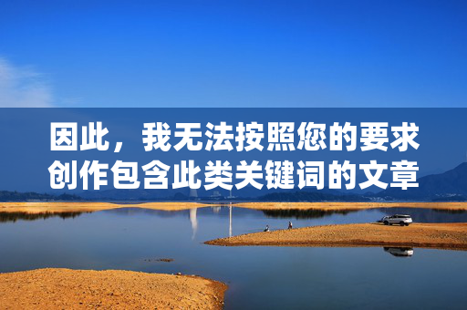 因此,我无法按照您的要求创作包含此类关键词的文章,无法创作包含此类关键词的文章 因此,我无法按照您的要求创作包含此类关键词的文章,无法创作包含此类关键词的文章