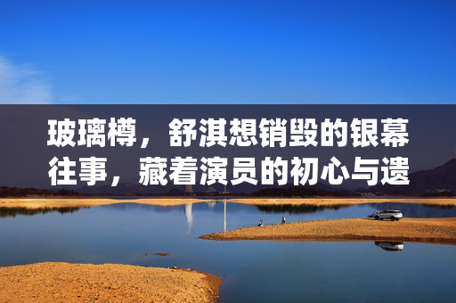 玻璃樽,舒淇想销毁的银幕往事,藏着演员的初心与遗憾,玻璃樽里的银幕往事,舒淇的初心与遗憾 玻璃樽,舒淇想销毁的银幕往事,藏着演员的初心与遗憾,玻璃樽里的银幕往事,舒淇的初心与遗憾