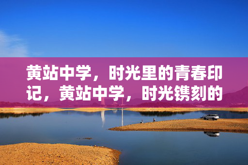 黄站中学,时光里的青春印记,黄站中学,时光镌刻的青春印记 黄站中学,时光里的青春印记,黄站中学,时光镌刻的青春印记