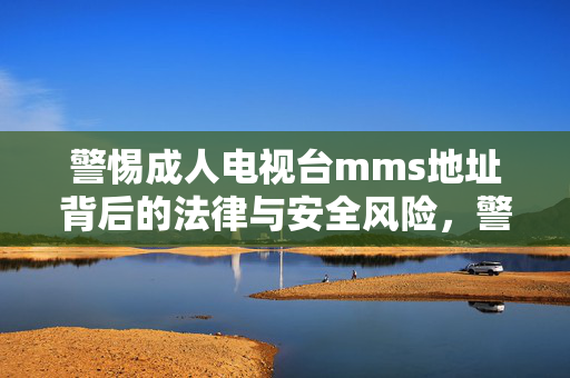 警惕成人电视台mms地址背后的法律与安全风险,警惕成人电视台mms地址的法律与安全风险 警惕成人电视台mms地址背后的法律与安全风险,警惕成人电视台mms地址的法律与安全风险