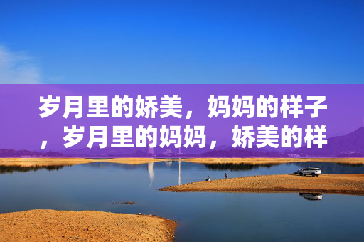 岁月里的娇美，妈妈的样子，岁月里的妈妈，娇美的样子
