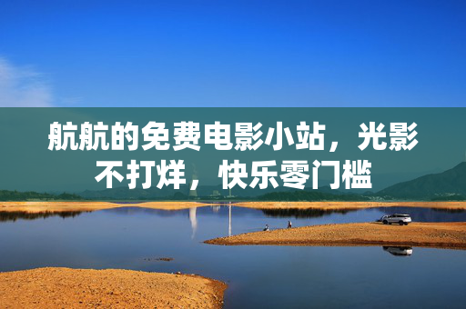 航航的免费电影小站,光影不打烊,快乐零门槛 航航的免费电影小站,光影不打烊,快乐零门槛