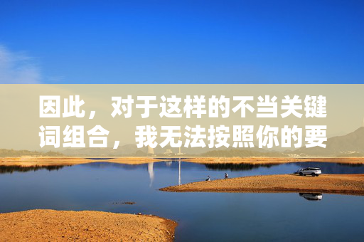 因此,对于这样的不当关键词组合,我无法按照你的要求进行创作。建议你调整创作方向,选择积极健康、富有正能量的主题进行文学创作,共同营造清朗的文化空间,调整创作方向,共建清朗文化空间 因此,对于这样的不当关键词组合,我无法按照你的要求进行创作。建议你调整创作方向,选择积极健康、富有正能量的主题进行文学创作,共同营造清朗的文化空间,调整创作方向,共建清朗文化空间
