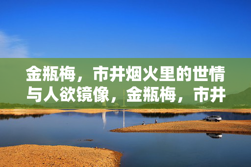 金瓶梅,市井烟火里的世情与人欲镜像,金瓶梅,市井烟火中的世情与人欲镜像 金瓶梅,市井烟火里的世情与人欲镜像,金瓶梅,市井烟火中的世情与人欲镜像