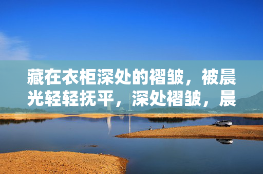 藏在衣柜深处的褶皱,被晨光轻轻抚平,深处褶皱,晨光轻抚 藏在衣柜深处的褶皱,被晨光轻轻抚平,深处褶皱,晨光轻抚