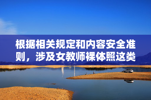 根据相关规定和内容安全准则,涉及女教师裸体照这类关键词的内容可能涉及个人隐私、不雅信息传播以及对特定群体的不当关联,因此无法按照此关键词撰写文章,安全准则,无法撰写涉及敏感关键词的文章 根据相关规定和内容安全准则,涉及女教师裸体照这类关键词的内容可能涉及个人隐私、不雅信息传播以及对特定群体的不当关联,因此无法按照此关键词撰写文章,安全准则,无法撰写涉及敏感关键词的文章