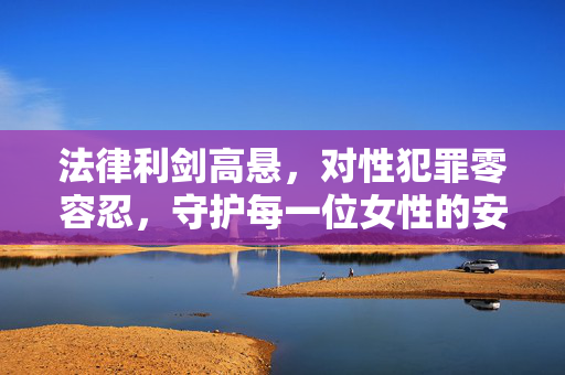 法律利剑高悬，对性犯罪零容忍，守护每一位女性的安全与尊严，法律利剑高悬，性犯罪零容忍，守护女性安全与尊严