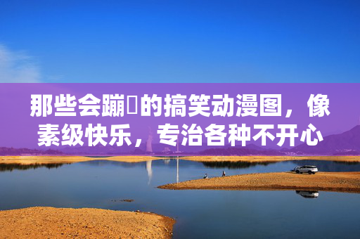 那些会蹦跶的搞笑动漫图,像素级快乐,专治各种不开心!蹦跶的搞笑动漫图,像素级快乐,专治不开心! 那些会蹦跶的搞笑动漫图,像素级快乐,专治各种不开心!蹦跶的搞笑动漫图,像素级快乐,专治不开心!