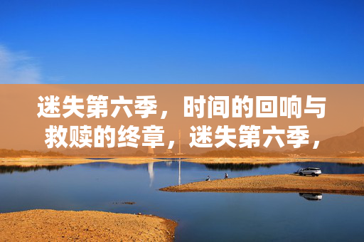迷失第六季,时间的回响与救赎的终章,迷失第六季,时间回响与救赎终章 迷失第六季,时间的回响与救赎的终章,迷失第六季,时间回响与救赎终章