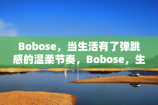 Bobose,当生活有了弹跳感的温柔节奏,Bobose,生活弹跳感的温柔节奏 Bobose,当生活有了弹跳感的温柔节奏,Bobose,生活弹跳感的温柔节奏