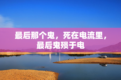 最后那个鬼,死在电流里,最后鬼殒于电 最后那个鬼,死在电流里,最后鬼殒于电