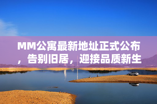 MM公寓最新地址正式公布，告别旧居，迎接品质新生活，MM公寓新址公布，启幕品质新生活