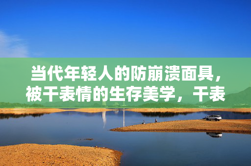 当代年轻人的防崩溃面具,被干表情的生存美学,干表情,当代年轻人的防崩溃生存美学 当代年轻人的防崩溃面具,被干表情的生存美学,干表情,当代年轻人的防崩溃生存美学