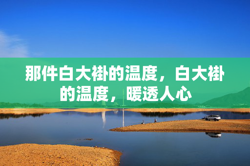 那件白大褂的温度,白大褂的温度,暖透人心 那件白大褂的温度,白大褂的温度,暖透人心