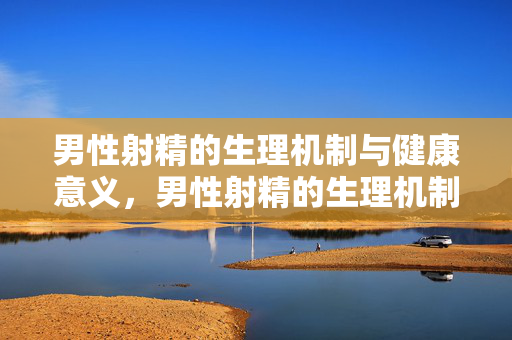 男性射精的生理机制与健康意义,男性射精的生理机制与健康意义 男性射精的生理机制与健康意义,男性射精的生理机制与健康意义