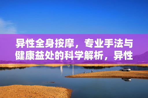 异性全身按摩,专业手法与健康益处的科学解析,异性全身按摩的专业手法与健康益处科学解析 异性全身按摩,专业手法与健康益处的科学解析,异性全身按摩的专业手法与健康益处科学解析