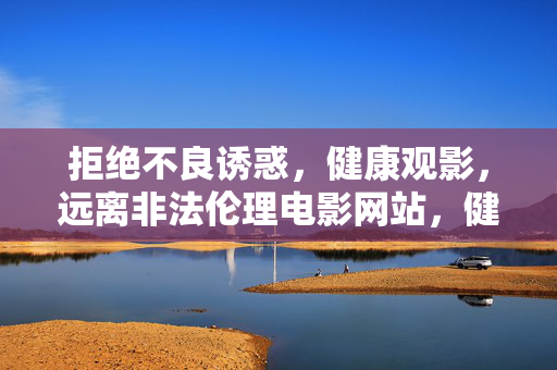 拒绝不良诱惑，健康观影，远离非法伦理电影网站，健康观影，远离非法不良诱惑