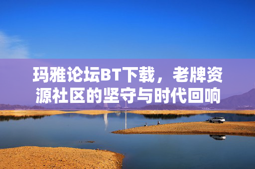 玛雅论坛BT下载，老牌资源社区的坚守与时代回响