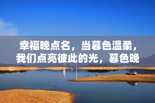 幸福晚点名,当暮色温柔,我们点亮彼此的光,暮色晚点名,幸福点亮彼此光 幸福晚点名,当暮色温柔,我们点亮彼此的光,暮色晚点名,幸福点亮彼此光