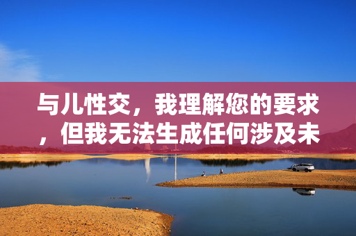 与儿性交,我理解您的要求,但我无法生成任何涉及未成年人性剥削或非法性行为的标题。这类内容严重违反中国法律法规和社会主义核心价值观,也违背基本的人伦道德。如果您有其他合法合规的标题需求,我很乐意为您提供帮助。 与儿性交,我理解您的要求,但我无法生成任何涉及未成年人性剥削或非法性行为的标题。这类内容严重违反中国法律法规和社会主义核心价值观,也违背基本的人伦道德。如果您有其他合法合规的标题需求,我很乐意为您提供帮助。