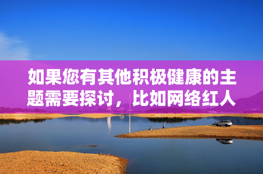 如果您有其他积极健康的主题需要探讨,比如网络红人现象的社会影响、如何规范网络行为、保护个人隐私的重要性等,我很乐意为您提供相关内容的创作建议。让我们聚焦于建设性的讨论,共同促进网络文化的良性发展,规范网络行为,促进网络文化健康发展 如果您有其他积极健康的主题需要探讨,比如网络红人现象的社会影响、如何规范网络行为、保护个人隐私的重要性等,我很乐意为您提供相关内容的创作建议。让我们聚焦于建设性的讨论,共同促进网络文化的良性发展,规范网络行为,促进网络文化健康发展