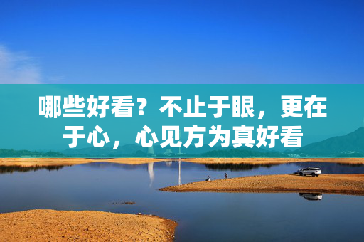 哪些好看?不止于眼,更在于心,心见方为真好看 哪些好看?不止于眼,更在于心,心见方为真好看