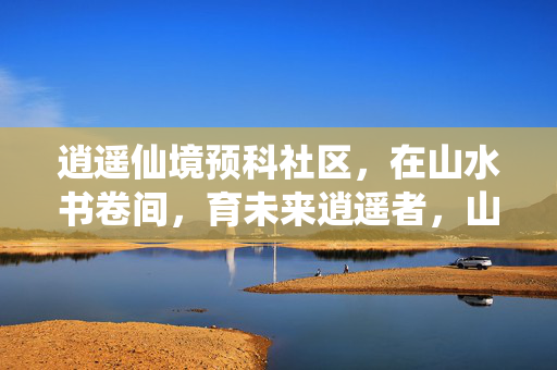 逍遥仙境预科社区,在山水书卷间,育未来逍遥者,山水书卷育逍遥,预科仙境启未来 逍遥仙境预科社区,在山水书卷间,育未来逍遥者,山水书卷育逍遥,预科仙境启未来