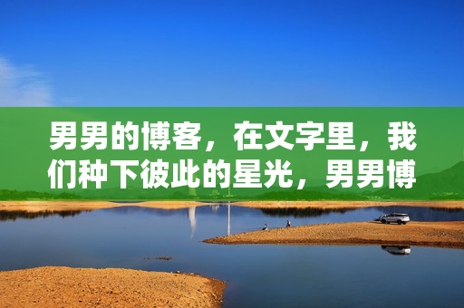 男男的博客，在文字里，我们种下彼此的星光，男男博客，文字共种星光
