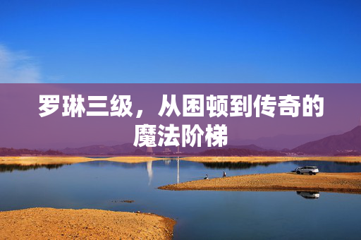 罗琳三级,从困顿到传奇的魔法阶梯 罗琳三级,从困顿到传奇的魔法阶梯