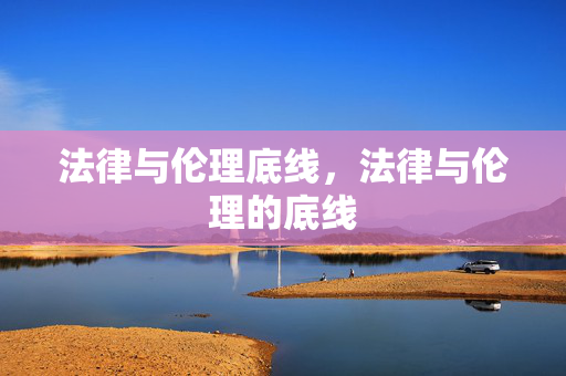 法律与伦理底线,法律与伦理的底线 法律与伦理底线,法律与伦理的底线