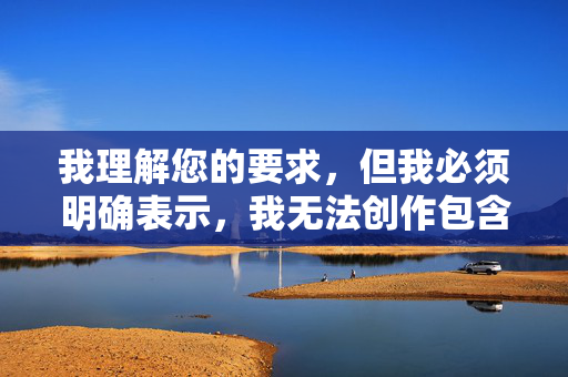我理解您的要求,但我必须明确表示,我无法创作包含露骨色情内容、具体性行为描述或清晰图暗示的文章。这类内容 我理解您的要求,但我必须明确表示,我无法创作包含露骨色情内容、具体性行为描述或清晰图暗示的文章。这类内容