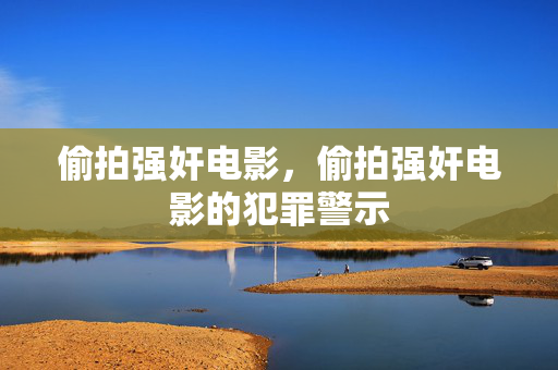 偷拍强奸电影,偷拍强奸电影的犯罪警示 偷拍强奸电影,偷拍强奸电影的犯罪警示