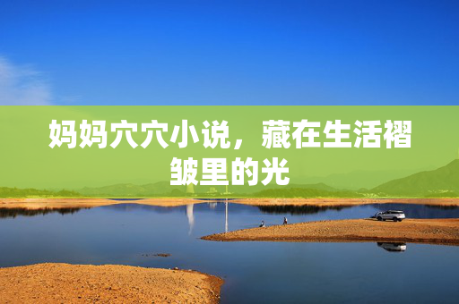 妈妈穴穴小说，藏在生活褶皱里的光