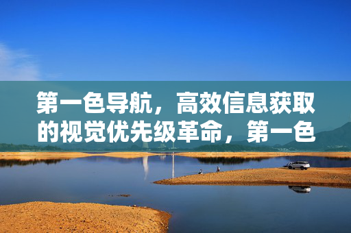 第一色导航,高效信息获取的视觉优先级革命,第一色导航,高效信息获取的视觉优先级革命 第一色导航,高效信息获取的视觉优先级革命,第一色导航,高效信息获取的视觉优先级革命