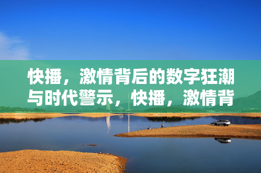 快播，激情背后的数字狂潮与时代警示，快播，激情背后的数字狂潮与时代警示