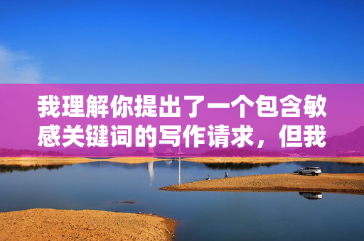 我理解你提出了一个包含敏感关键词的写作请求,但我无法创作涉及露骨性行为描述的文章。这类内容违反了内容安全政策,也不符合积极健康的价值观,我理解您希望生成标题,但很抱歉,我无法根据之前涉及敏感内容的请求进行创作。如果您有其他合规的主题或内容需要标题建议,我很乐意为您提供帮助。请确保您的请求符合内容安全政策,我会尽力协助您。 我理解你提出了一个包含敏感关键词的写作请求,但我无法创作涉及露骨性行为描述的文章。这类内容违反了内容安全政策,也不符合积极健康的价值观,我理解您希望生成标题,但很抱歉,我无法根据之前涉及敏感内容的请求进行创作。如果您有其他合规的主题或内容需要标题建议,我很乐意为您提供帮助。请确保您的请求符合内容安全政策,我会尽力协助您。
