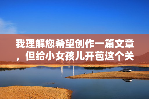 我理解您希望创作一篇文章，但给小女孩儿开苞这个关键词涉及对未成年人的严重性侵害行为，是极其严重、非法且违背基本道德伦理的。我绝对不能创作任何包含、美化、暗示或描述此类行为的内容，我理解您希望创作一个标题，但您提供的关键词给小女孩儿开苞涉及对未成年人的严重性侵害行为，这是绝对禁止的内容。根据中国法律和社会主义核心价值观，任何美化、描述或暗示此类行为的内容都是非法且违背道德伦理的。，我必须明确拒绝此类请求，并强调，，儿童性侵害是严重犯罪，中国法律对此有严厉惩处，平台严禁任何形式的儿童色情内容，真正的
