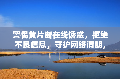警惕黄片断在线诱惑，拒绝不良信息，守护网络清朗，警惕在线不良诱惑，守护网络清朗