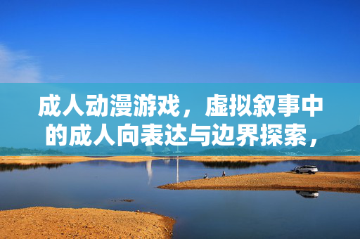成人动漫游戏，虚拟叙事中的成人向表达与边界探索，虚拟叙事下成人动漫游戏的成人向表达与边界探索