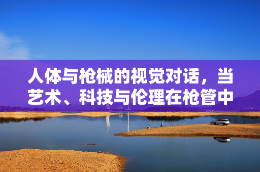 人体与枪械的视觉对话，当艺术、科技与伦理在枪管中交织，人体与枪械的视觉对话，艺术、科技与伦理的枪管交织