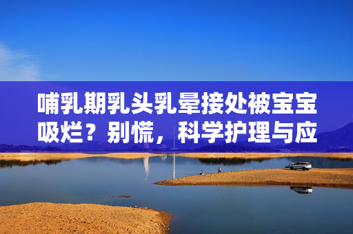 哺乳期乳头乳晕接处被宝宝吸烂?别慌,科学护理与应对指南,哺乳期乳头乳晕衔接处吸烂?别慌,科学护理与应对指南 哺乳期乳头乳晕接处被宝宝吸烂?别慌,科学护理与应对指南,哺乳期乳头乳晕衔接处吸烂?别慌,科学护理与应对指南