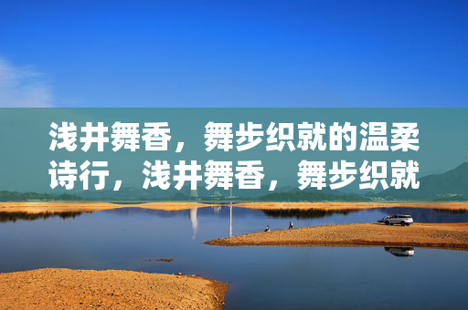 浅井舞香,舞步织就的温柔诗行,浅井舞香,舞步织就温柔诗行 浅井舞香,舞步织就的温柔诗行,浅井舞香,舞步织就温柔诗行