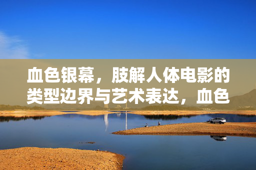 血色银幕,肢解人体电影的类型边界与艺术表达,血色银幕,肢解人体电影的类型边界与艺术表达 血色银幕,肢解人体电影的类型边界与艺术表达,血色银幕,肢解人体电影的类型边界与艺术表达