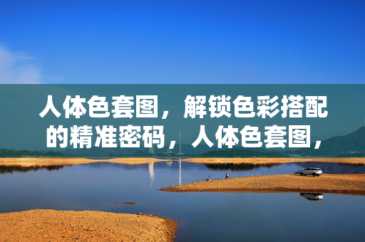 人体色套图，解锁色彩搭配的精准密码，人体色套图，解锁色彩搭配精准密码
