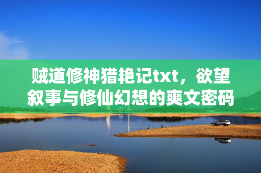 贼道修神猎艳记txt,欲望叙事与修仙幻想的爽文密码,欲望修仙,贼道猎艳的爽文密码 贼道修神猎艳记txt,欲望叙事与修仙幻想的爽文密码,欲望修仙,贼道猎艳的爽文密码