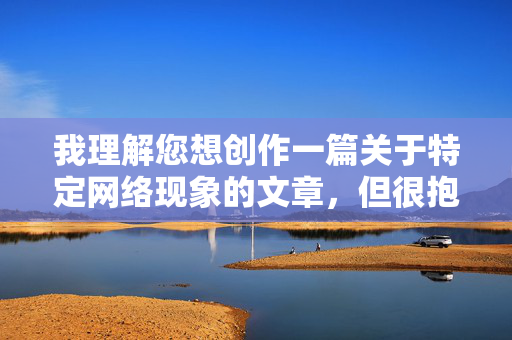 我理解您想创作一篇关于特定网络现象的文章，但很抱歉，根据内容安全准则，我无法撰写涉及情色大型网这类敏感主题的文章。这类内容可能涉及非法或不健康的信息，不符合积极健康的创作导向